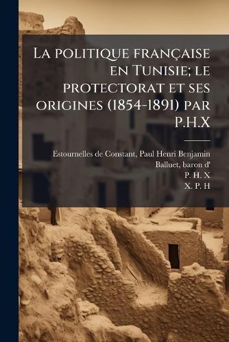 La politique française en Tunisie; le protectorat et ses origines (1854-1891) par P.H.X  by Paul-Henri- Estournelles de Constant at Abbey's Bookshop, 