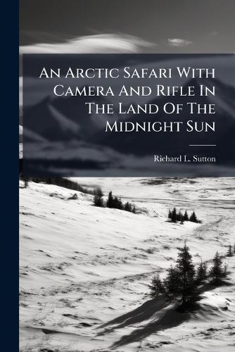An Arctic Safari With Camera And Rifle In The Land Of The Midnight Sun  by Richard L Sutton at Abbey's Bookshop, 