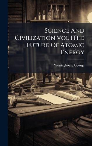 Science And Civilization Vol IThe Future Of Atomic Energy  by George Westinghouse at Abbey's Bookshop, 