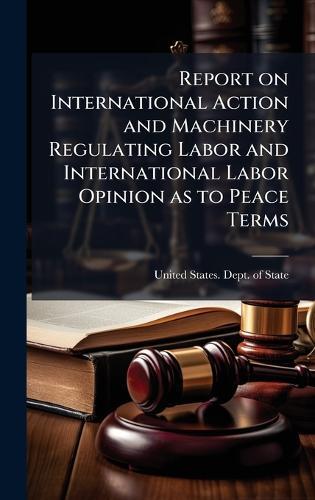 Report on International Action and Machinery Regulating Labor and International Labor Opinion as to Peace Terms  by United States Dept of State at Abbey's Bookshop, 
