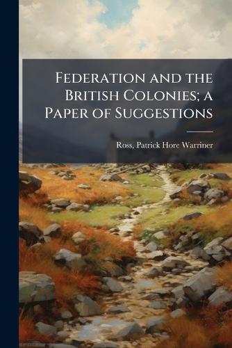 Federation and the British Colonies; a Paper of Suggestions  by Patrick Hore Warriner Ross at Abbey's Bookshop, 