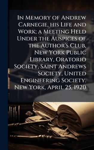 In Memory of Andrew Carnegie, his Life and Work; a Meeting Held Under the Auspices of the Author's Club, New York Public Library, Oratorio Society, Saint Andrews Society, United Engineering Society. New York, April 25, 1920  by Anonymous at Abbey's Bookshop, 