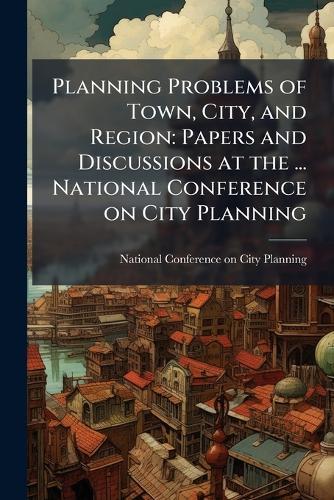 Planning Problems of Town, City, and Region: Papers and Discussions at the ... National Conference on City Planning  by National Conference on City Planning at Abbey's Bookshop, 