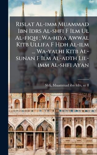Rislat Al-imm Muammad Ibn Idrs Al-shfi F Ilm Ul Al-fiqh; Wa-hiya Awwal Kitb Ullifa F Hdh Al-ilm ... Wa-yalhi Kitb Al-sunan F Ilm Al-adth Lil-imm Al-shfi Ayan  by Muammad Ibn Idrs 767 or 8-820 Shfi at Abbey's Bookshop, 