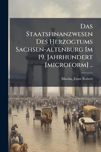 Das Staatsfinanzwesen Des Herzogtums Sachsen-altenburg Im 19. Jahrhundert [microform] ..  by Ernst Robert B 1881 Martin at Abbey's Bookshop, 