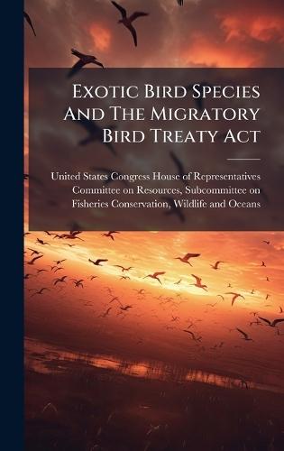 Exotic Bird Species And The Migratory Bird Treaty Act  by United States Congress House of Repre at Abbey's Bookshop, 