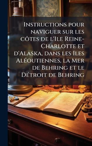 Instructions pour naviguer sur les cÃ´tes de l'Ile Reine-Charlotte et d'Alaska, dans les Iles AlÃ(c)outiennes, la Mer de Behring et le DÃ(c)troit de Behring  by Anonymous at Abbey's Bookshop, 