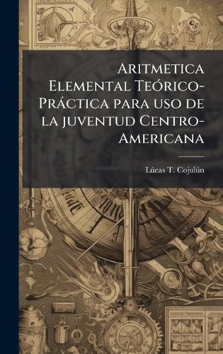 Aritmetica Elemental TeÃ3rico-Pràctica para uso de la juventud Centro-Americana  by Lã°cas T Cojulã°n at Abbey's Bookshop, 