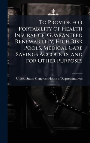 To Provide for Portability of Health Insurance, Guaranteed Renewability, High Risk Pools, Medical Care Savings Accounts, and for Other Purposes  by United States Congress House of Repre at Abbey's Bookshop, 