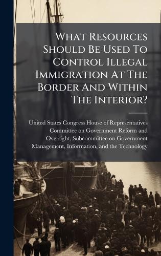 What Resources Should Be Used To Control Illegal Immigration At The Border And Within The Interior?  by United States Congress House of Repre at Abbey's Bookshop, 