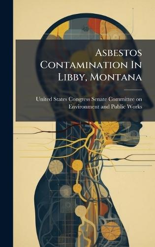 Asbestos Contamination In Libby, Montana  by United States Congress Senate Committ at Abbey's Bookshop, 