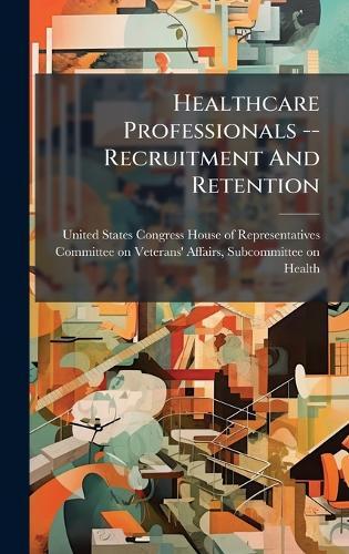 Healthcare Professionals -- Recruitment And Retention  by United States Congress House of Repre at Abbey's Bookshop, 