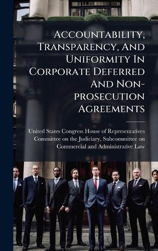 Accountability, Transparency, And Uniformity In Corporate Deferred And Non-prosecution Agreements  by United States Congress House of Repre at Abbey's Bookshop, 