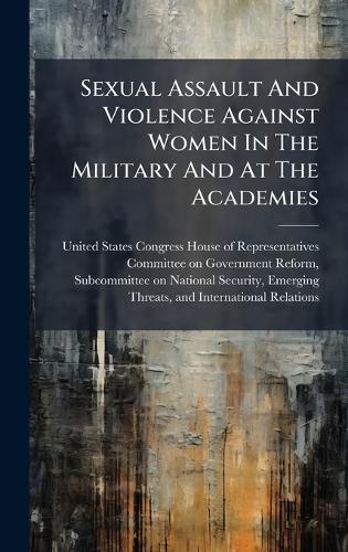 Sexual Assault And Violence Against Women In The Military And At The Academies  by United States Congress House of Repre at Abbey's Bookshop, 