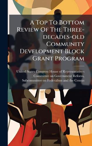 A Top To Bottom Review Of The Three-decades-old Community Development Block Grant Program  by United States Congress House of Repre at Abbey's Bookshop, 