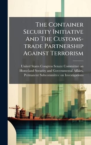 The Container Security Initiative And The Customs-trade Partnership Against Terrorism  by United States Congress Senate Committ at Abbey's Bookshop, 