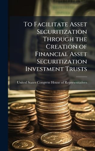 To Facilitate Asset Securitization Through the Creation of Financial Asset Securitization Investment Trusts  by United States Congress House of Repre at Abbey's Bookshop, 
