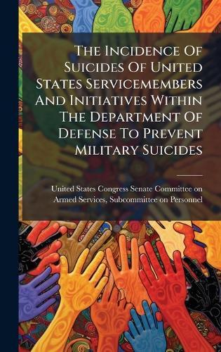 The Incidence Of Suicides Of United States Servicemembers And Initiatives Within The Department Of Defense To Prevent Military Suicides  by United States Congress Senate Committ at Abbey's Bookshop, 