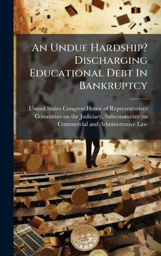 An Undue Hardship? Discharging Educational Debt In Bankruptcy  by United States Congress House of Repre at Abbey's Bookshop, 