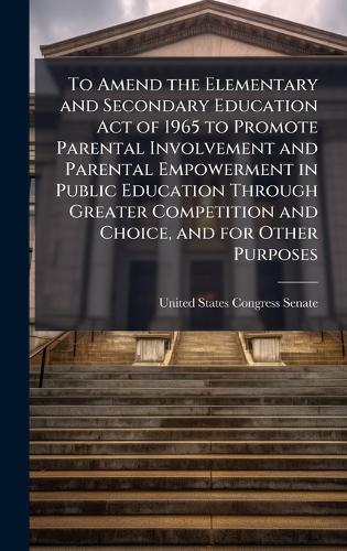 To Amend the Elementary and Secondary Education Act of 1965 to Promote Parental Involvement and Parental Empowerment in Public Education Through Greater Competition and Choice, and for Other Purposes  by United States Congress Senate at Abbey's Bookshop, 