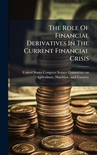 The Role Of Financial Derivatives In The Current Financial Crisis  by United States Congress Senate Committ at Abbey's Bookshop, 