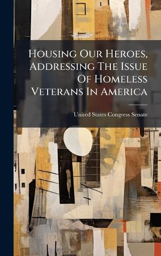 Housing Our Heroes, Addressing The Issue Of Homeless Veterans In America  by United States Congress Senate at Abbey's Bookshop, 