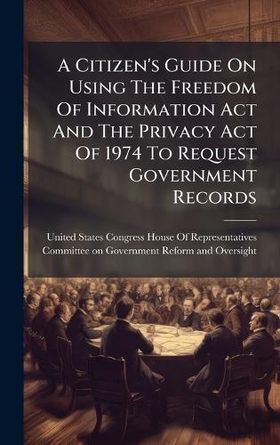A Citizen's Guide On Using The Freedom Of Information Act And The Privacy Act Of 1974 To Request Government Records  by United States Congress House of Repre at Abbey's Bookshop, 