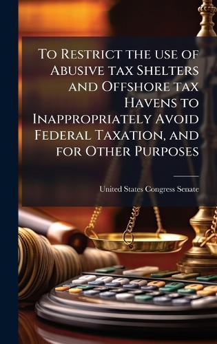 To Restrict the use of Abusive tax Shelters and Offshore tax Havens to Inappropriately Avoid Federal Taxation, and for Other Purposes  by United States Congress Senate at Abbey's Bookshop, 