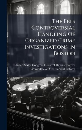The Fbi's Controversial Handling Of Organized Crime Investigations In Boston  by United States Congress House of Repre at Abbey's Bookshop, 