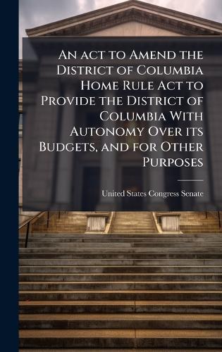 An act to Amend the District of Columbia Home Rule Act to Provide the District of Columbia With Autonomy Over its Budgets, and for Other Purposes  by United States Congress Senate at Abbey's Bookshop, 