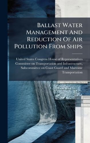 Ballast Water Management And Reduction Of Air Pollution From Ships  by United States Congress House of Repre at Abbey's Bookshop, 