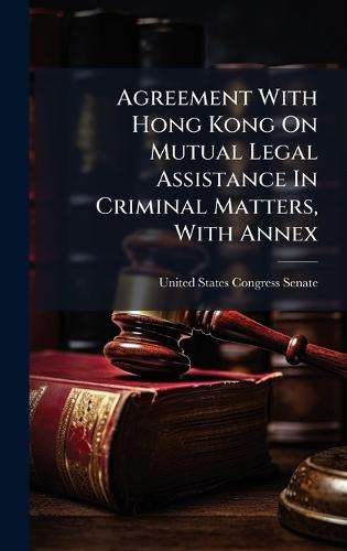 Agreement With Hong Kong On Mutual Legal Assistance In Criminal Matters, With Annex  by United States Congress Senate at Abbey's Bookshop, 