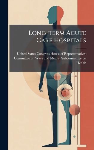 Long-term Acute Care Hospitals  by United States Congress House of Repre at Abbey's Bookshop, 