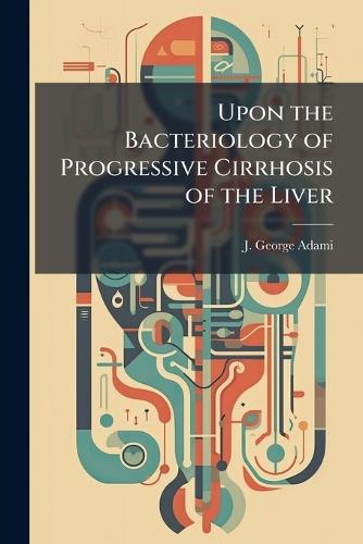 Upon the Bacteriology of Progressive Cirrhosis of the Liver  by J George Adami at Abbey's Bookshop, 