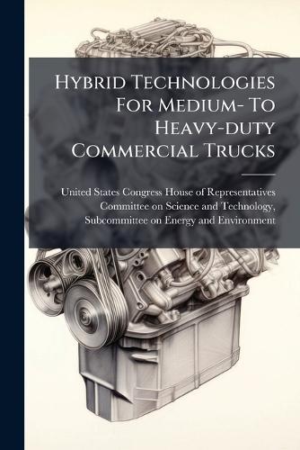 Hybrid Technologies For Medium- To Heavy-duty Commercial Trucks  by United States Congress House of Repre at Abbey's Bookshop, 