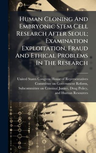 Human Cloning And Embryonic Stem Cell Research After Seoul; Examination Exploitation, Fraud And Ethical Problems In The Research  by United States Congress House of Repre at Abbey's Bookshop, 