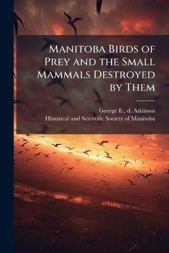 Manitoba Birds of Prey and the Small Mammals Destroyed by Them  by George E D Atkinson at Abbey's Bookshop, 