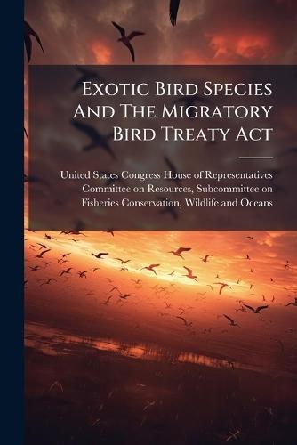 Exotic Bird Species And The Migratory Bird Treaty Act  by United States Congress House of Repre at Abbey's Bookshop, 