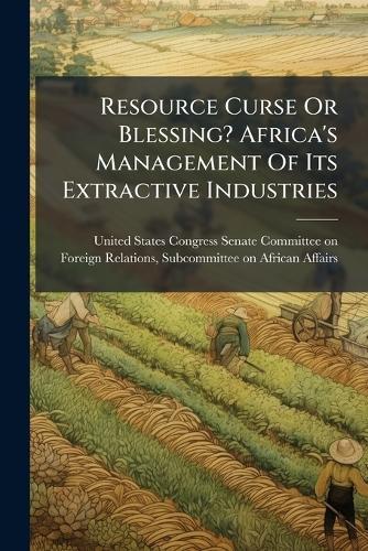 Resource Curse Or Blessing? Africa's Management Of Its Extractive Industries  by United States Congress Senate Committ at Abbey's Bookshop, 