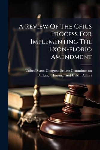 A Review Of The Cfius Process For Implementing The Exon-florio Amendment  by United States Congress Senate Committ at Abbey's Bookshop, 