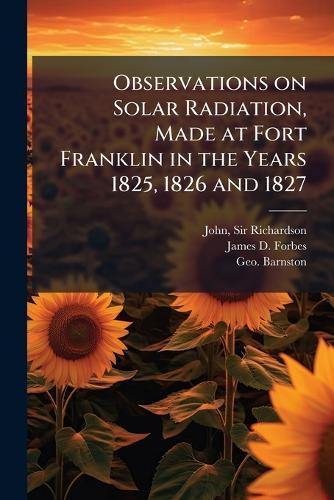 Observations on Solar Radiation, Made at Fort Franklin in the Years 1825, 1826 and 1827  by Sir John Richardson at Abbey's Bookshop, 