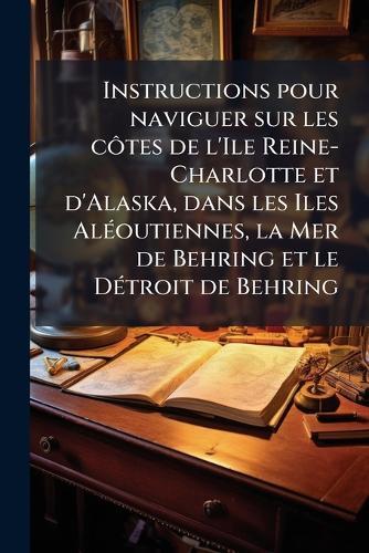 Instructions pour naviguer sur les cÃ´tes de l'Ile Reine-Charlotte et d'Alaska, dans les Iles AlÃ(c)outiennes, la Mer de Behring et le DÃ(c)troit de Behring  by Anonymous at Abbey's Bookshop, 