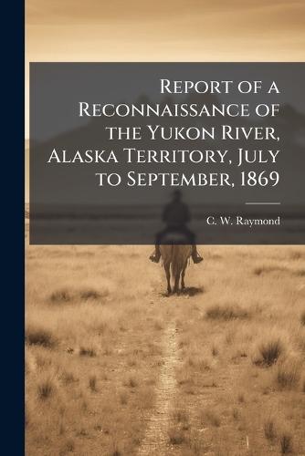 Report of a Reconnaissance of the Yukon River, Alaska Territory, July to September, 1869  by C W Raymond at Abbey's Bookshop, 