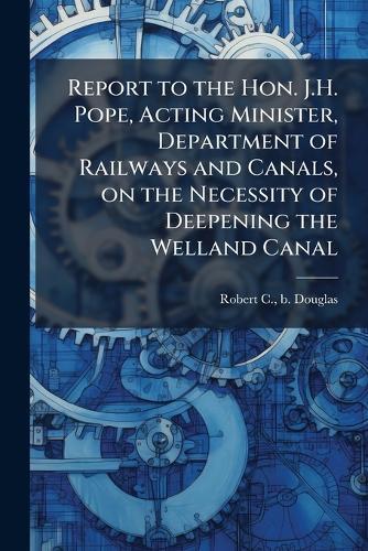 Report to the Hon. J.H. Pope, Acting Minister, Department of Railways and Canals, on the Necessity of Deepening the Welland Canal  by Robert C B Douglas at Abbey's Bookshop, 