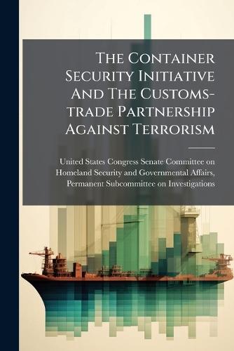 The Container Security Initiative And The Customs-trade Partnership Against Terrorism  by United States Congress Senate Committ at Abbey's Bookshop, 
