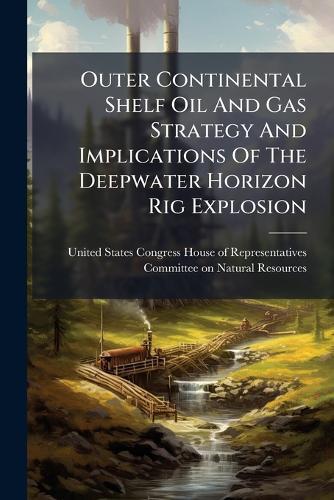 Outer Continental Shelf Oil And Gas Strategy And Implications Of The Deepwater Horizon Rig Explosion  by United States Congress House of Repre at Abbey's Bookshop, 