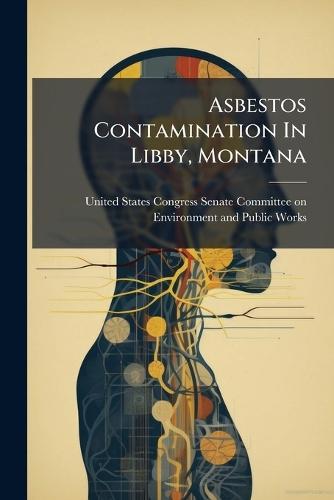 Asbestos Contamination In Libby, Montana  by United States Congress Senate Committ at Abbey's Bookshop, 
