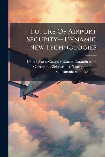 Future Of Airport Security-- Dynamic New Technologies  by United States Congress Senate Committ at Abbey's Bookshop, 
