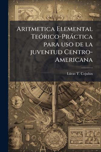 Aritmetica Elemental TeÃ3rico-Pràctica para uso de la juventud Centro-Americana  by Lã°cas T Cojulã°n at Abbey's Bookshop, 