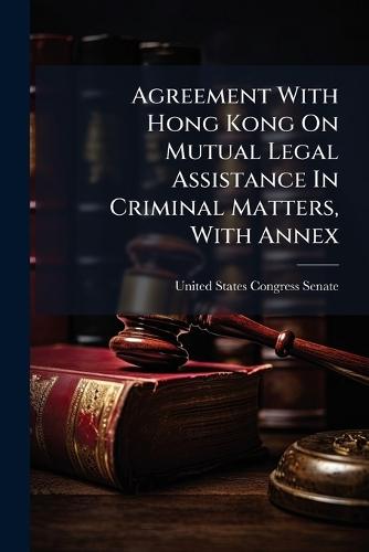 Agreement With Hong Kong On Mutual Legal Assistance In Criminal Matters, With Annex  by United States Congress Senate at Abbey's Bookshop, 